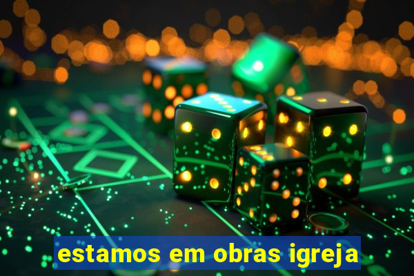 estamos em obras igreja